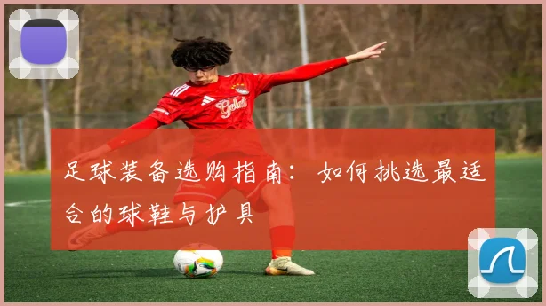 足球装备选购指南：如何挑选最适合的球鞋与护具