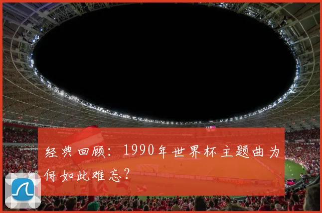 经典回顾：1990年世界杯主题曲为何如此难忘？