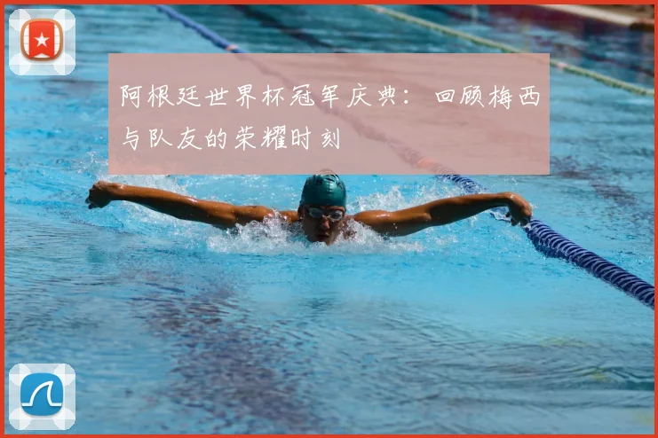 阿根廷世界杯冠军庆典：回顾梅西与队友的荣耀时刻