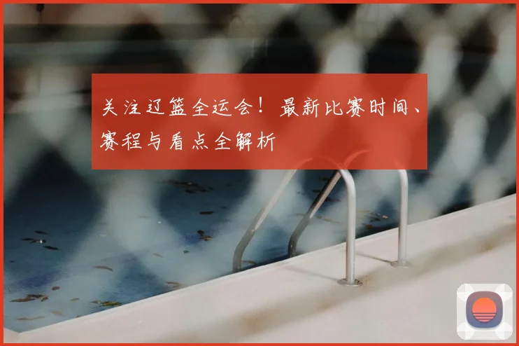 关注辽篮全运会！最新比赛时间、赛程与看点全解析