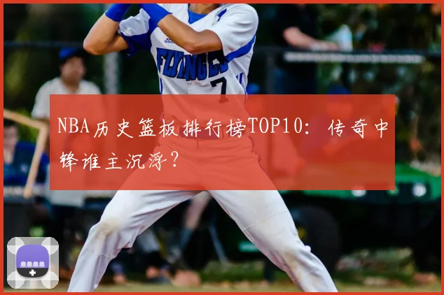NBA历史篮板排行榜TOP10：传奇中锋谁主沉浮？