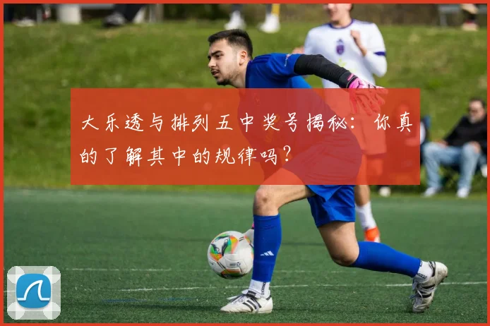 大乐透与排列五中奖号揭秘：你真的了解其中的规律吗？