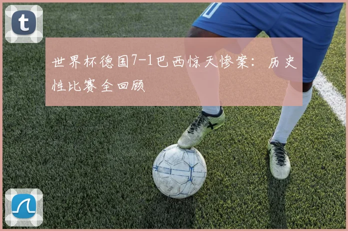 世界杯德国7-1巴西惊天惨案：历史性比赛全回顾