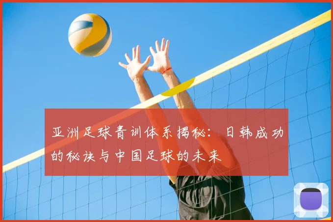亚洲足球青训体系揭秘：日韩成功的秘诀与中国足球的未来