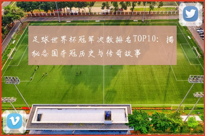 足球世界杯冠军次数排名TOP10：揭秘各国夺冠历史与传奇故事