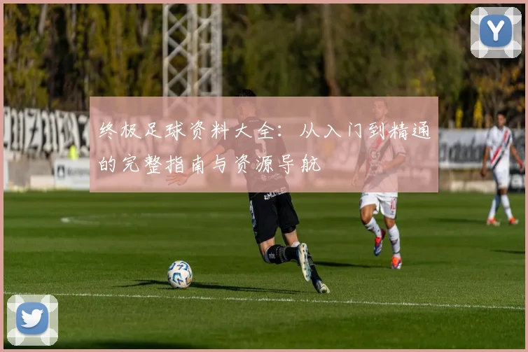 终极足球资料大全：从入门到精通的完整指南与资源导航