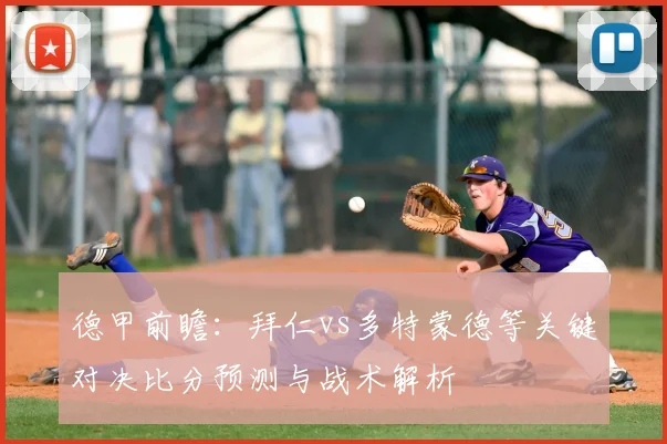 德甲前瞻:拜仁vs多特蒙德等关键对决比分预测与战术解析