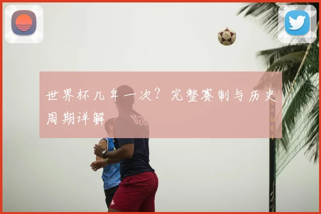 世界杯几年一次？完整赛制与历史周期详解