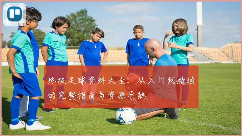 终极足球资料大全：从入门到精通的完整指南与资源导航