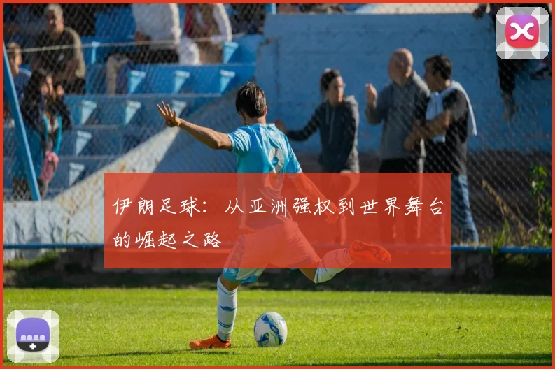 伊朗足球：从亚洲强权到世界舞台的崛起之路