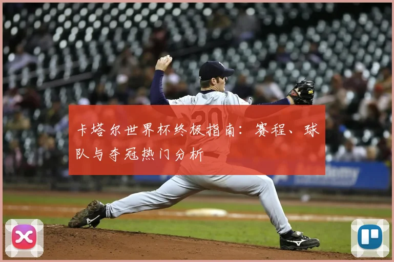 卡塔尔世界杯终极指南：赛程、球队与夺冠热门分析