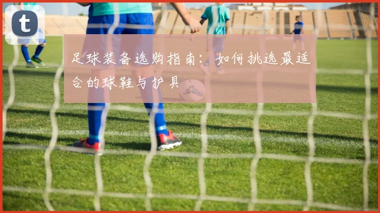 足球装备选购指南：如何挑选最适合的球鞋与护具