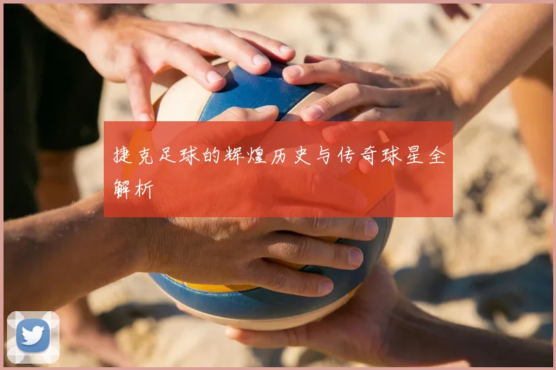 捷克足球的辉煌历史与传奇球星全解析