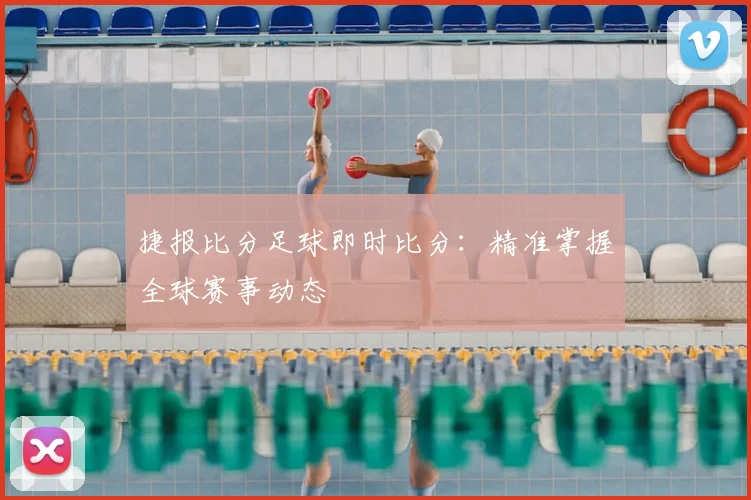 捷报比分足球即时比分：精准掌握全球赛事动态
