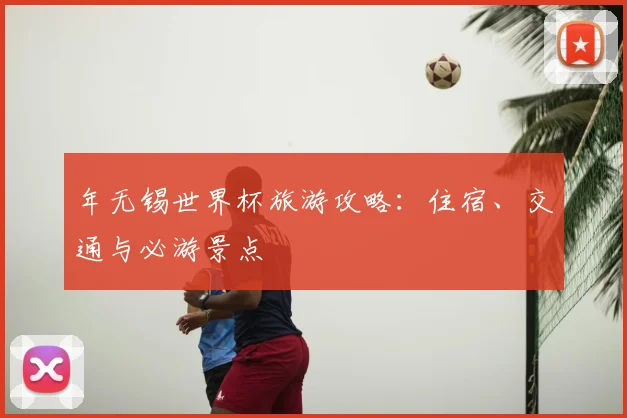 年无锡世界杯旅游攻略：住宿、交通与必游景点