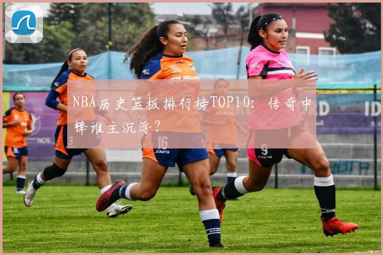 NBA历史篮板排行榜TOP10：传奇中锋谁主沉浮？