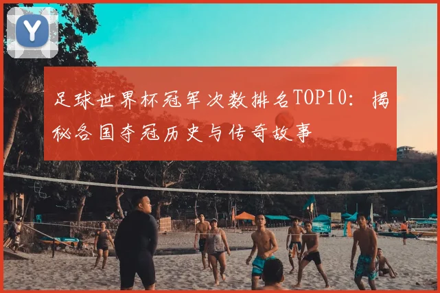 足球世界杯冠军次数排名TOP10：揭秘各国夺冠历史与传奇故事