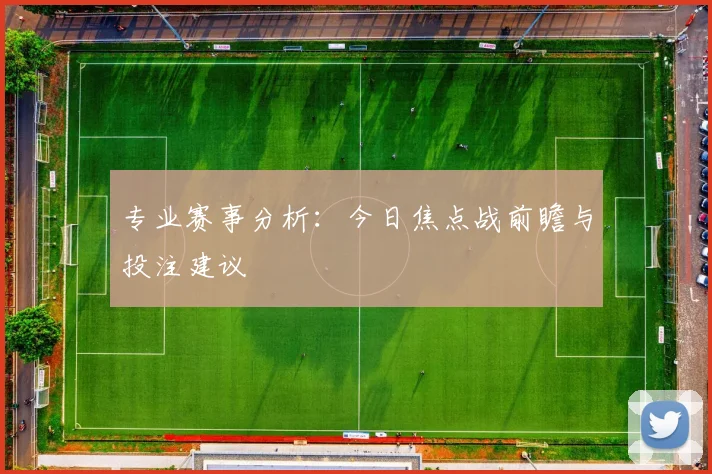 专业赛事分析：今日焦点战前瞻与投注建议