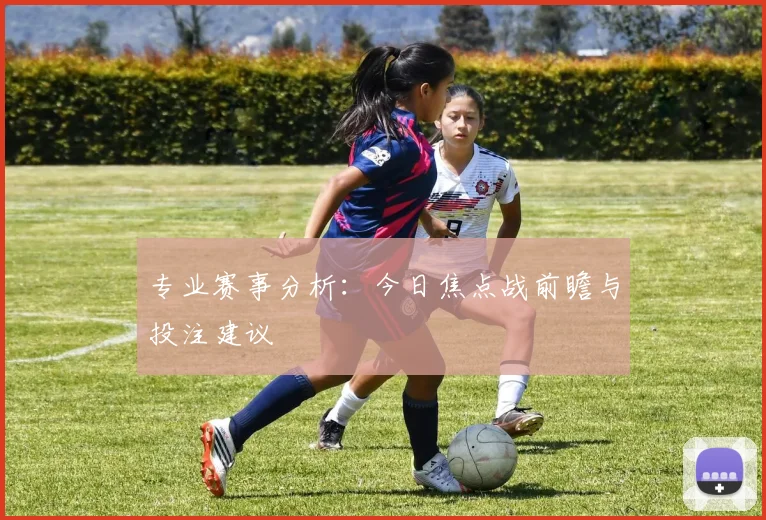 专业赛事分析：今日焦点战前瞻与投注建议