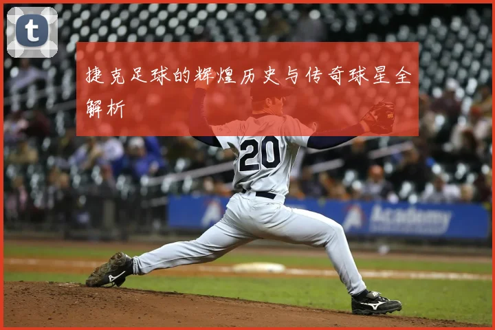 捷克足球的辉煌历史与传奇球星全解析
