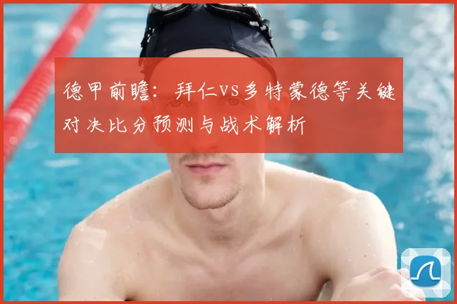德甲前瞻：拜仁vs多特蒙德等关键对决比分预测与战术解析