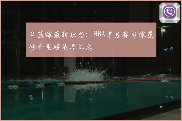 年篮球最新动态：NBA季后赛与球星转会重磅消息汇总
