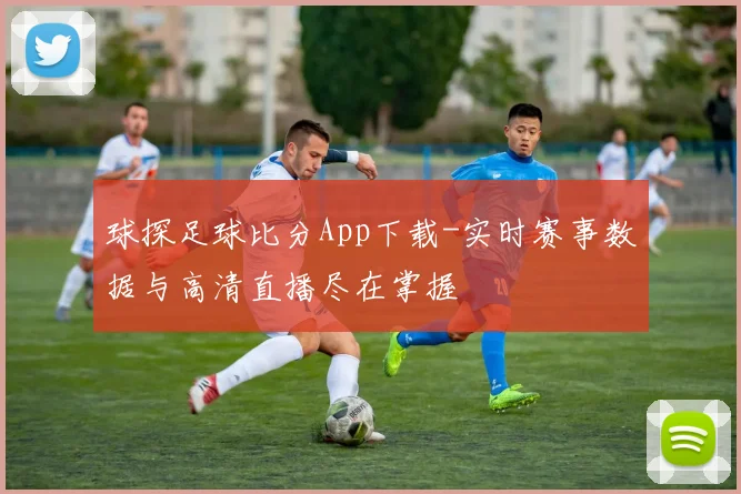 球探足球比分App下载-实时赛事数据与高清直播尽在掌握